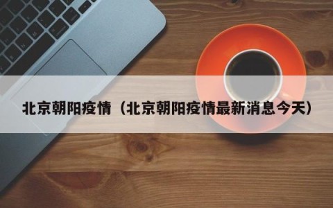 北京朝阳疫情（北京朝阳疫情最新消息今天）