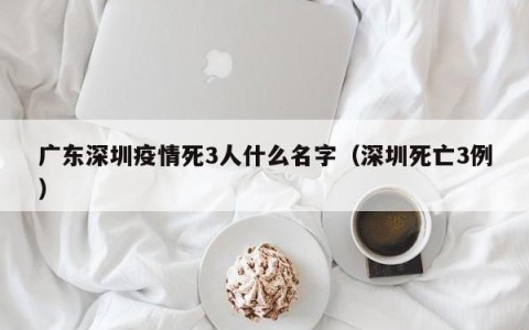 广东深圳疫情死3人什么名字（深圳死亡3例）