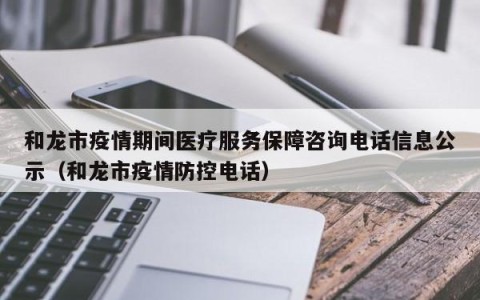 和龙市疫情期间医疗服务保障咨询电话信息公示（和龙市疫情防控电话）